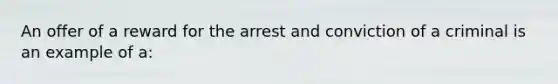 ​An offer of a reward for the arrest and conviction of a criminal is an example of a: