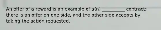 An offer of a reward is an example of a(n) __________ contract: there is an offer on one side, and the other side accepts by taking the action requested.