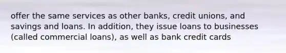 offer the same services as other banks, credit unions, and savings and loans. In addition, they issue loans to businesses (called commercial loans), as well as bank credit cards