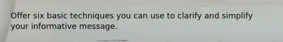 Offer six basic techniques you can use to clarify and simplify your informative message.