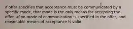 if offer specifies that acceptance must be communicated by a specific mode, that mode is the only means for accepting the offer. -If no mode of communication is specified in the offer, and reasonable means of acceptance is valid.