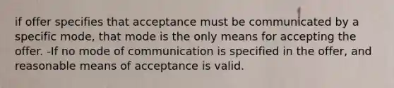 if offer specifies that acceptance must be communicated by a specific mode, that mode is the only means for accepting the offer. -If no mode of communication is specified in the offer, and reasonable means of acceptance is valid.