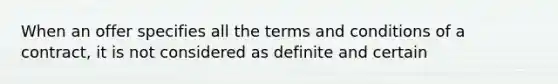 When an offer specifies all the terms and conditions of a contract, it is not considered as definite and certain