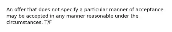 An offer that does not specify a particular manner of acceptance may be accepted in any manner reasonable under the circumstances. T/F