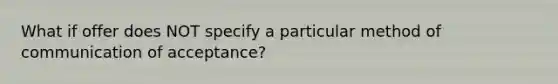 What if offer does NOT specify a particular method of communication of acceptance?