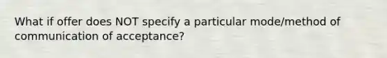 What if offer does NOT specify a particular mode/method of communication of acceptance?