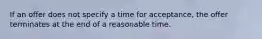 If an offer does not specify a time for acceptance, the offer terminates at the end of a reasonable time.