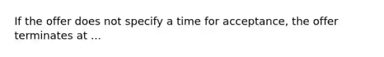 If the offer does not specify a time for acceptance, the offer terminates at ...