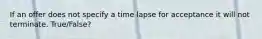 If an offer does not specify a time lapse for acceptance it will not terminate. True/False?