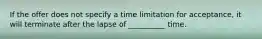 If the offer does not specify a time limitation for acceptance, it will terminate after the lapse of __________ time.