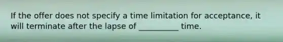 If the offer does not specify a time limitation for acceptance, it will terminate after the lapse of __________ time.