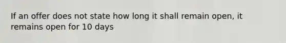 If an offer does not state how long it shall remain open, it remains open for 10 days