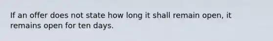 ​If an offer does not state how long it shall remain open, it remains open for ten days.