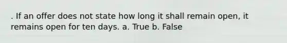 . If an offer does not state how long it shall remain open, it remains open for ten days. a. True b. False