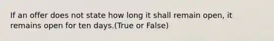 If an offer does not state how long it shall remain open, it remains open for ten days.(True or False)