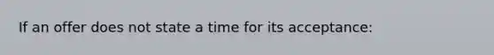 If an offer does not state a time for its acceptance: