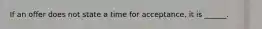 If an offer does not state a time for acceptance, it is ______.