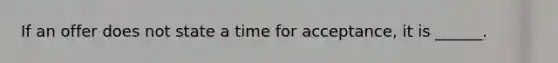 If an offer does not state a time for acceptance, it is ______.