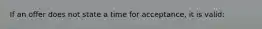 If an offer does not state a time for acceptance, it is valid: