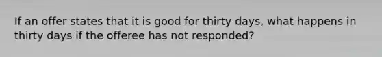 If an offer states that it is good for thirty days, what happens in thirty days if the offeree has not responded?