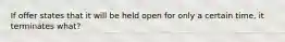 If offer states that it will be held open for only a certain time, it terminates what?