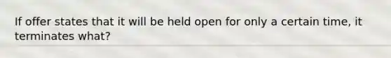 If offer states that it will be held open for only a certain time, it terminates what?