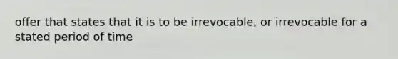 offer that states that it is to be irrevocable, or irrevocable for a stated period of time