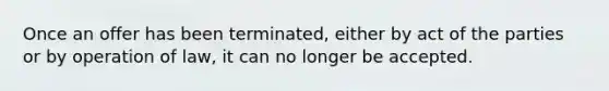 Once an offer has been terminated, either by act of the parties or by operation of law, it can no longer be accepted.