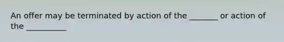 An offer may be terminated by action of the _______ or action of the __________