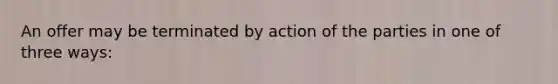 An offer may be terminated by action of the parties in one of three ways: