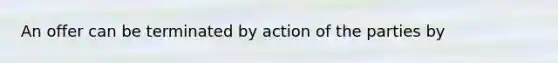 An offer can be terminated by action of the parties by