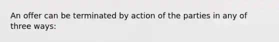 An offer can be terminated by action of the parties in any of three ways: