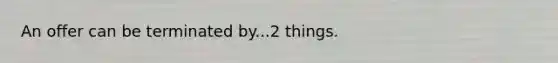 An offer can be terminated by...2 things.