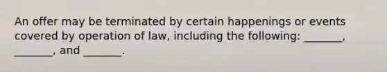 An offer may be terminated by certain happenings or events covered by operation of law, including the following: _______, _______, and _______.