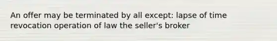 An offer may be terminated by all except: lapse of time revocation operation of law the seller's broker