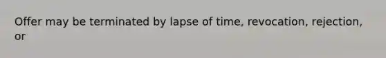 Offer may be terminated by lapse of time, revocation, rejection, or