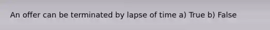 An offer can be terminated by lapse of time a) True b) False