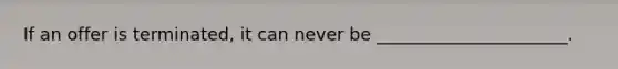 If an offer is terminated, it can never be ______________________.