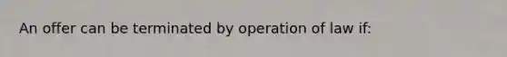 An offer can be terminated by operation of law if: