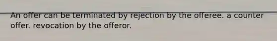 An offer can be terminated by rejection by the offeree. a counter offer. revocation by the offeror.