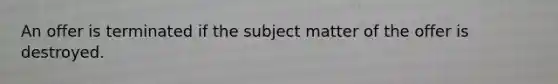 An offer is terminated if the subject matter of the offer is destroyed.