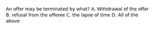 An offer may be terminated by what? A. Withdrawal of the offer B. refusal from the offeree C. the lapse of time D. All of the above