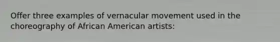 Offer three examples of vernacular movement used in the choreography of African American artists: