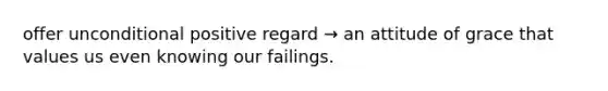 offer unconditional positive regard → an attitude of grace that values us even knowing our failings.