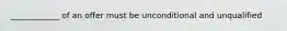 ____________ of an offer must be unconditional and unqualified