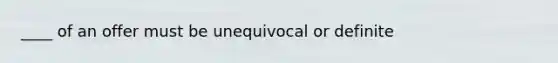 ____ of an offer must be unequivocal or definite