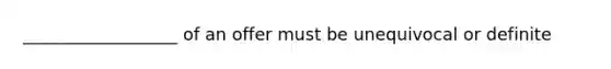 __________________ of an offer must be unequivocal or definite