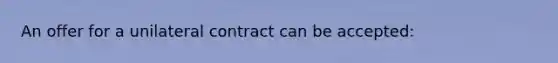 An offer for a unilateral contract can be accepted: