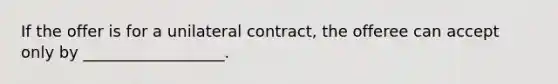 If the offer is for a unilateral contract, the offeree can accept only by __________________.