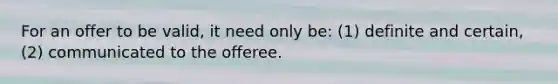 For an offer to be valid, it need only be: (1) definite and certain, (2) communicated to the offeree.